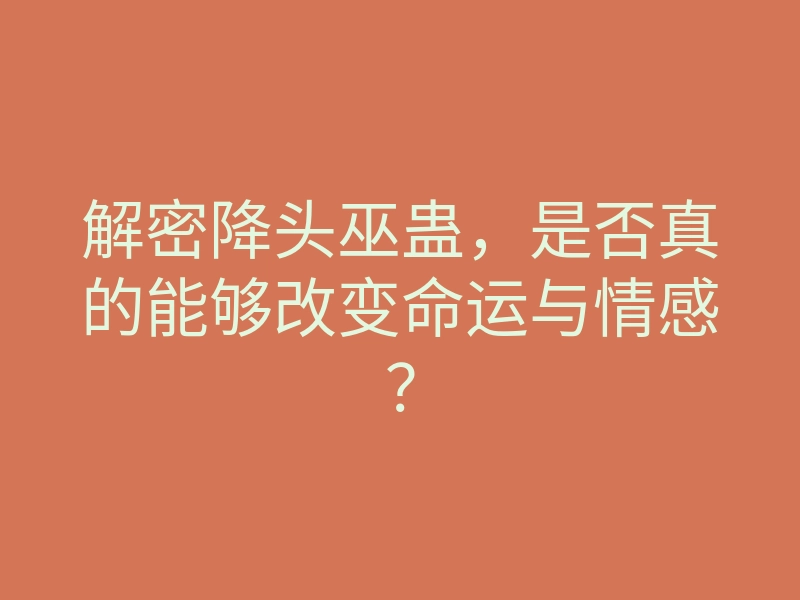 解密降头巫蛊,是否真的能够改变命运与情感?