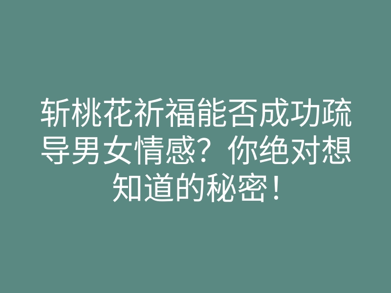 斩桃花祈福能否成功疏导男女情感?你绝对想知道的秘密!