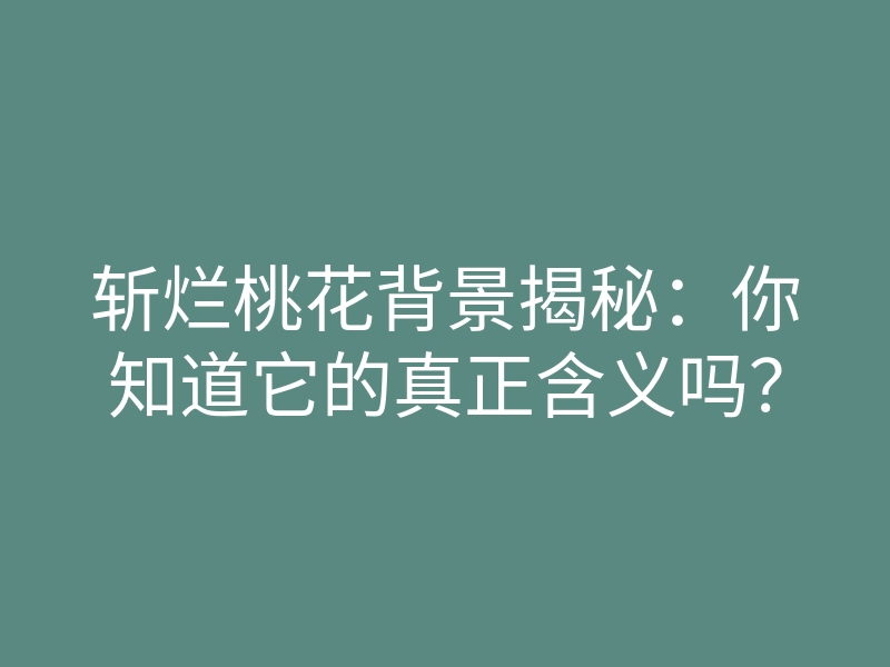斩烂桃花背景揭秘:你知道它的真正含义吗?