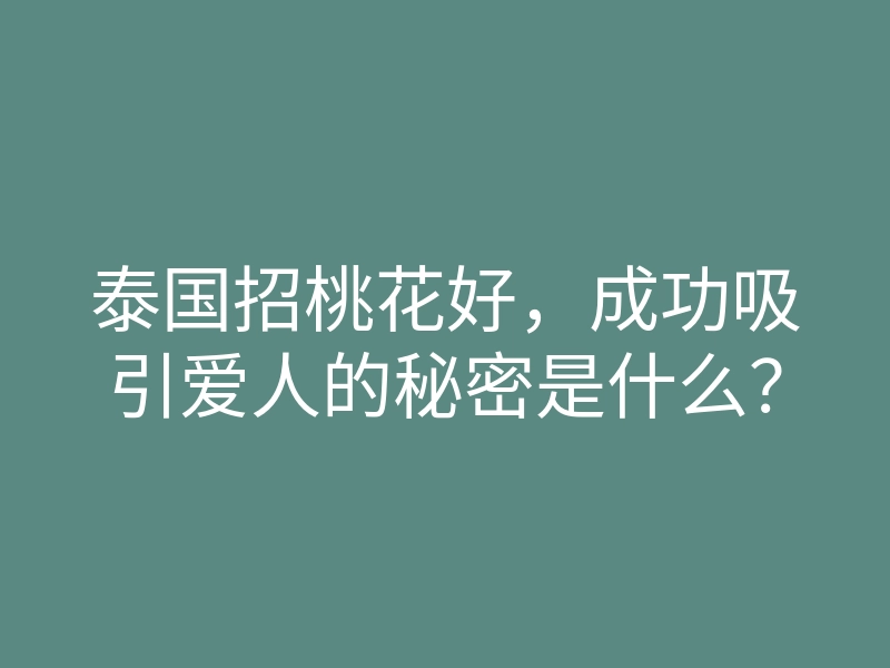 泰国招桃花好,成功吸引爱人的秘密是什么?