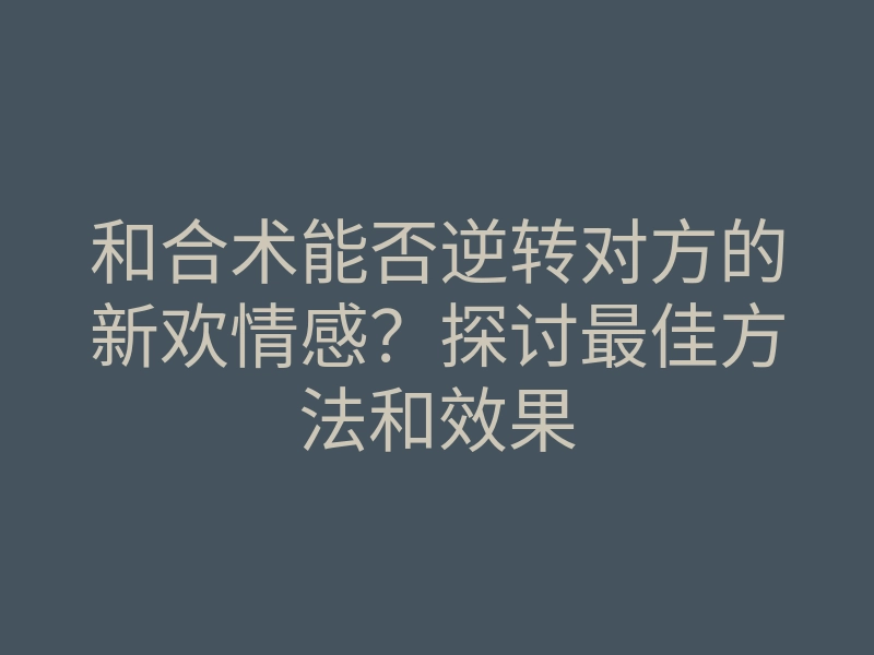 和合术能否逆转对方的新欢情感?探讨最佳方法和效果