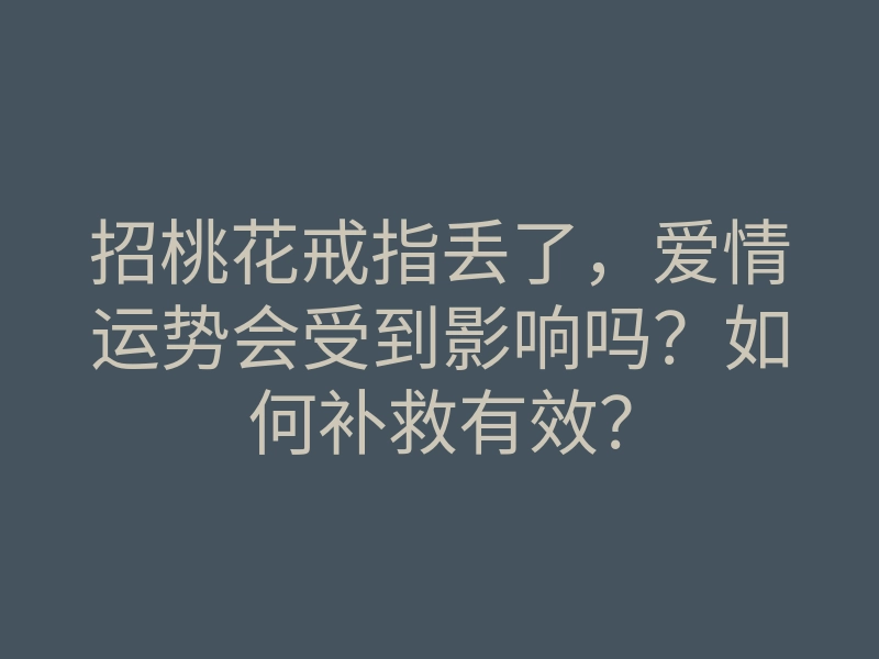 招桃花戒指丢了,爱情运势会受到影响吗?如何补救有效?