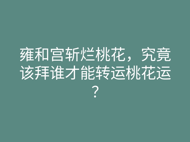 雍和宫斩烂桃花,究竟该拜谁才能转运桃花运?