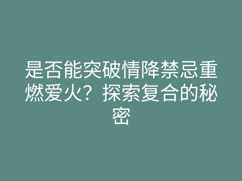 是否能突破情降禁忌重燃爱火?探索复合的秘密