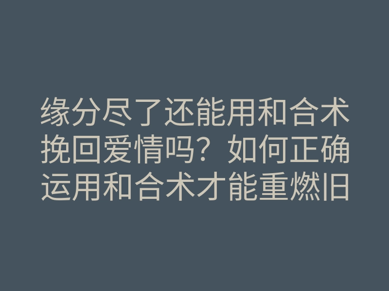 缘分尽了还能用和合术挽回爱情吗?如何正确运用和合术才能重燃旧情?