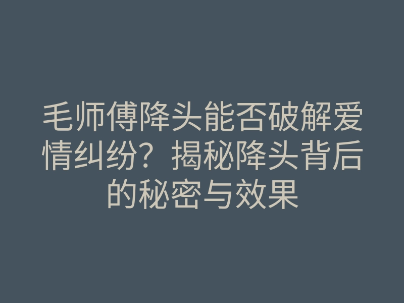 毛师傅降头能否破解爱情纠纷?揭秘降头背后的秘密与效果