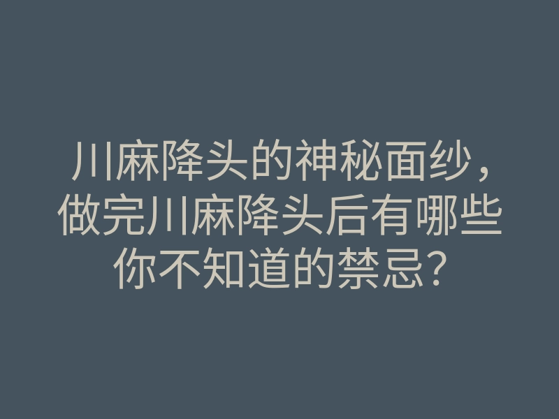 川麻降头的神秘面纱,做完川麻降头后有哪些你不知道的禁忌?