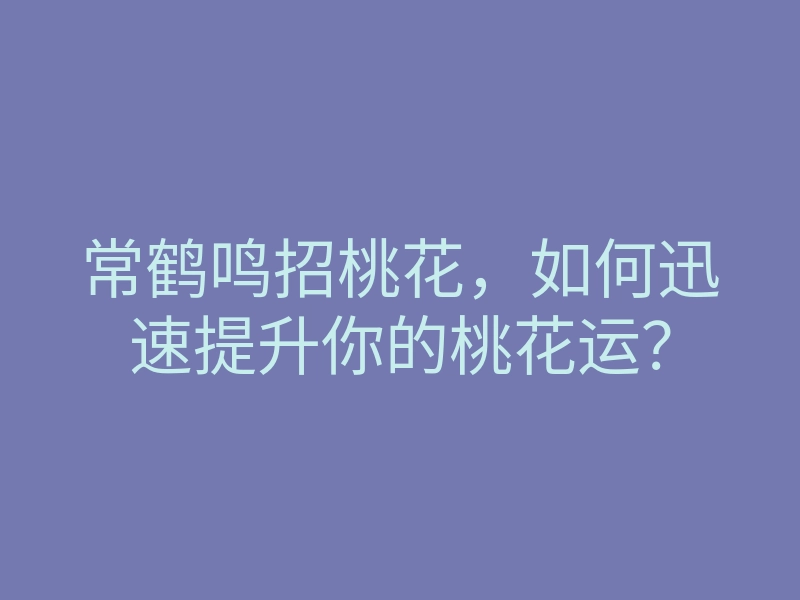 常鹤鸣招桃花，如何迅速提升你的桃花运？