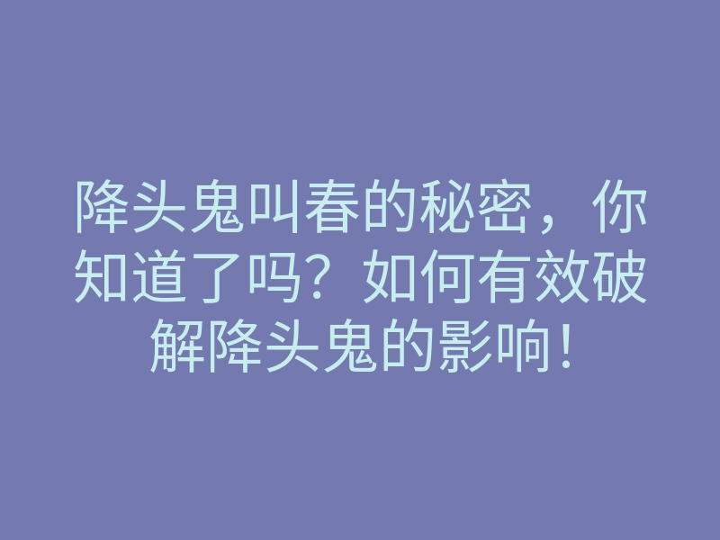 降头鬼叫春的秘密,你知道了吗?如何有效破解降头鬼的影响!
