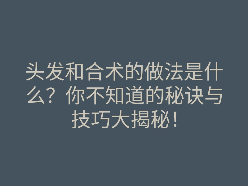 头发和合术的做法是什么?你不知道的秘诀与技巧大揭秘!