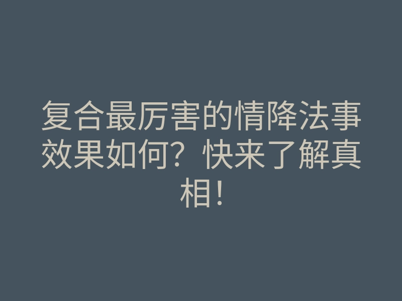 复合最厉害的情降法事效果如何?快来了解真相!
