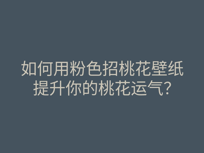 如何用粉色招桃花壁纸提升你的桃花运气?