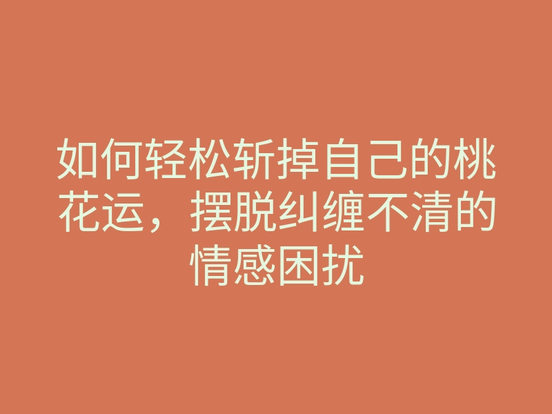 如何轻松斩掉自己的桃花运,摆脱纠缠不清的情感困扰