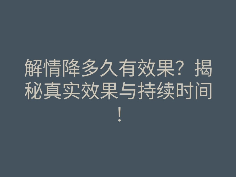 解情降多久有效果?揭秘真实效果与持续时间!