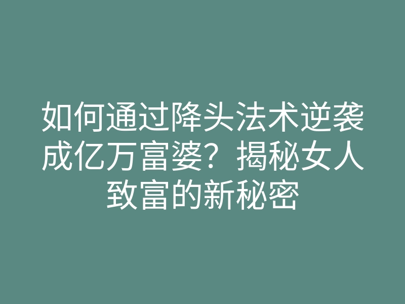 如何通过降头法术逆袭成亿万富婆?揭秘女人致富的新秘密