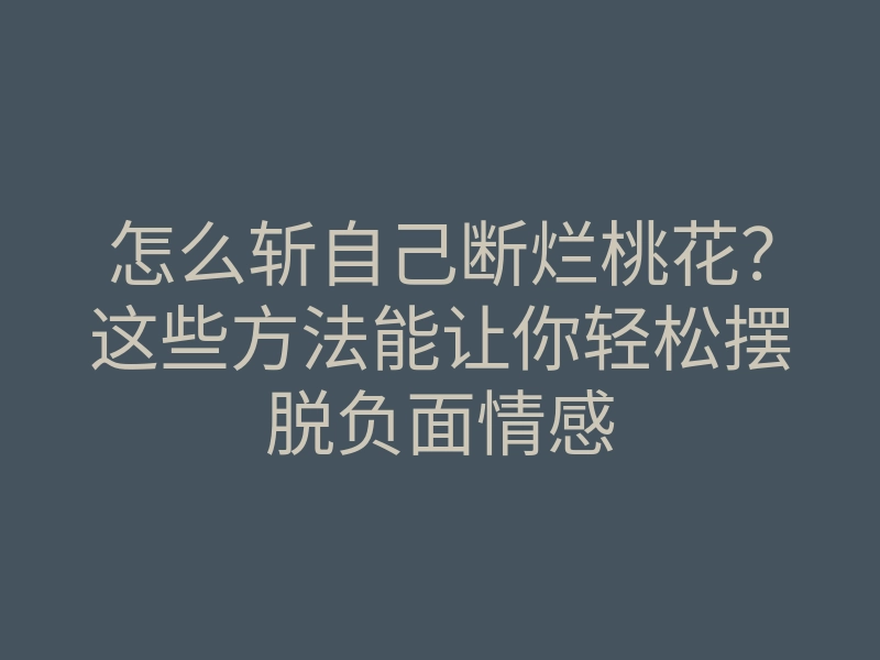 怎么斩自己断烂桃花?这些方法能让你轻松摆脱负面情感
