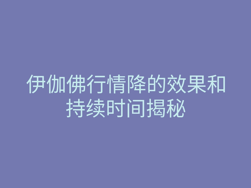 伊伽佛行情降的效果和持续时间揭秘