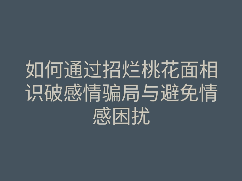 如何通过招烂桃花面相识破感情骗局与避免情感困扰