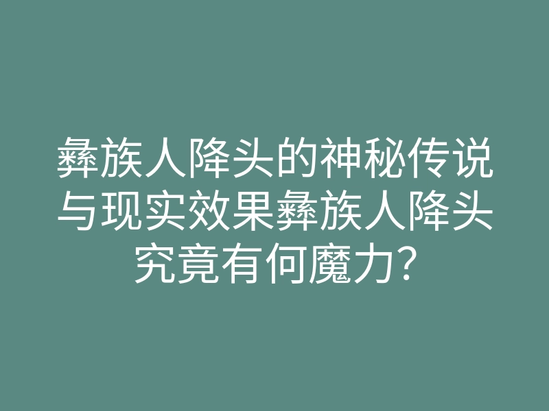 彝族人降头的神秘传说与现实效果彝族人降头究竟有何魔力？