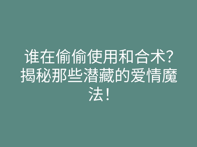 谁在偷偷使用和合术?揭秘那些潜藏的爱情魔法!