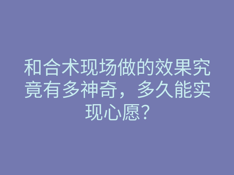 和合术现场做的效果究竟有多神奇,多久能实现心愿?