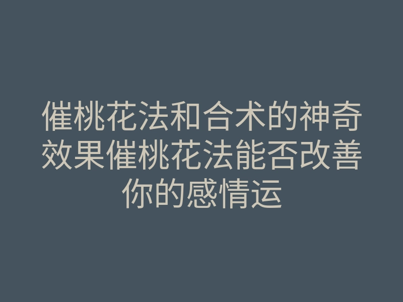 催桃花法和合术的神奇效果催桃花法能否改善你的感情运