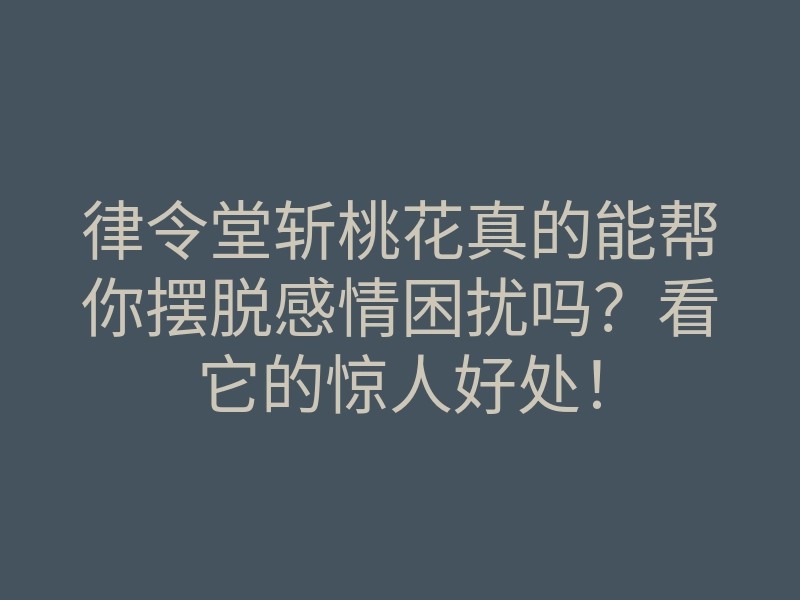 律令堂斩桃花真的能帮你摆脱感情困扰吗？看它的惊人好处！