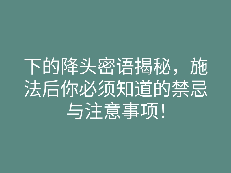 下的降头密语揭秘,施法后你必须知道的禁忌与注意事项!