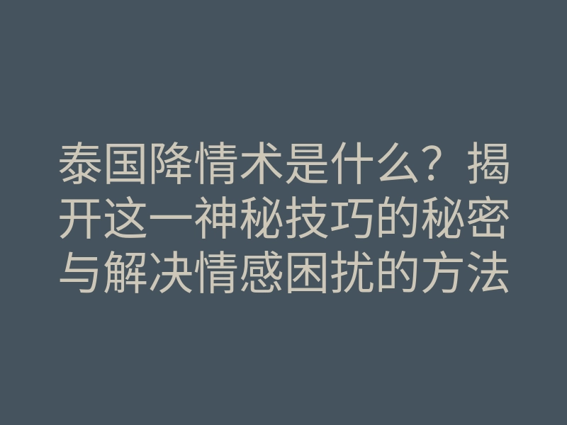 泰国降情术是什么？揭开这一神秘技巧的秘密与解决情感困扰的方法