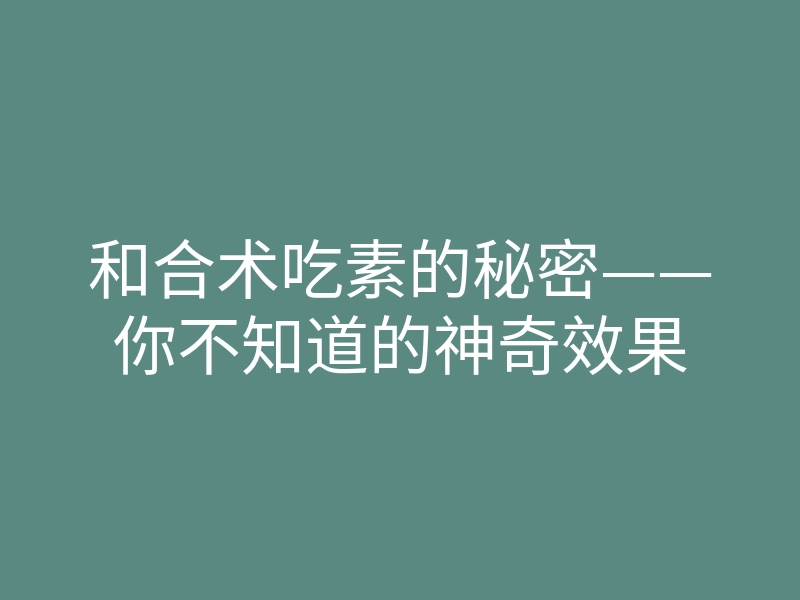 和合术吃素的秘密——你不知道的神奇效果