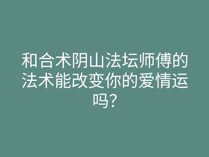 和合术阴山法坛师傅的法术能改变你的爱情运吗?