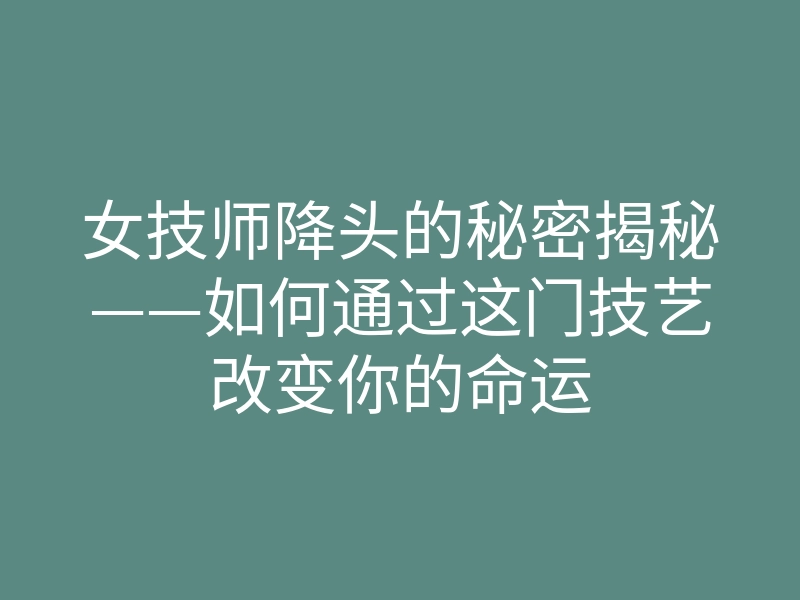 女技师降头的秘密揭秘——如何通过这门技艺改变你的命运