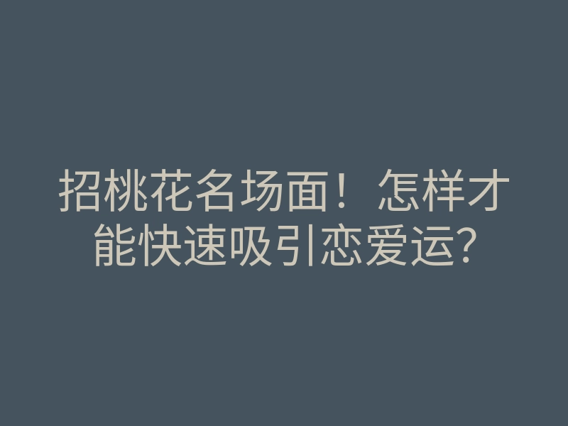 招桃花名场面!怎样才能快速吸引恋爱运?
