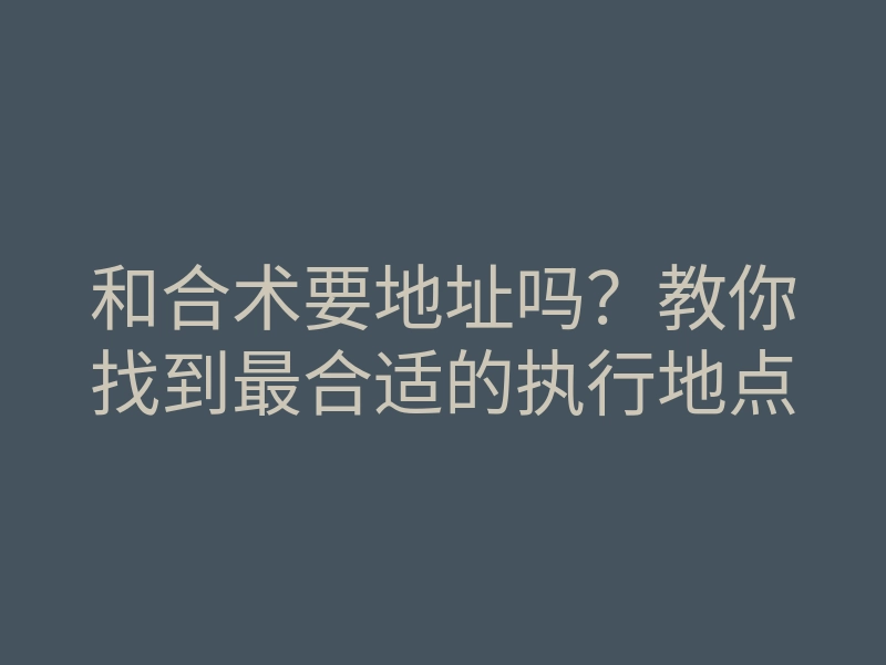 和合术要地址吗？教你找到最合适的执行地点