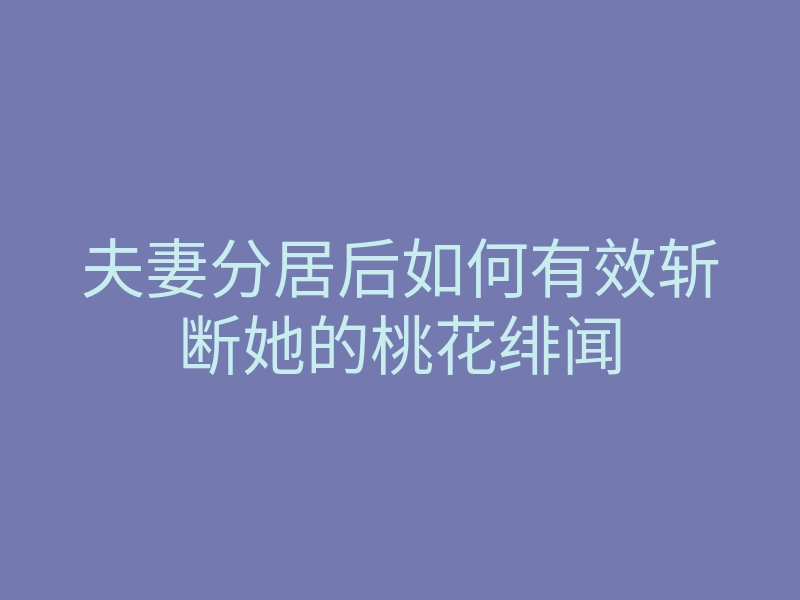 夫妻分居后如何有效斩断她的桃花绯闻