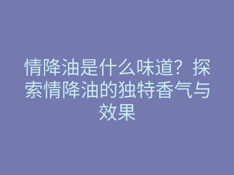 情降油是什么味道?探索情降油的独特香气与效果