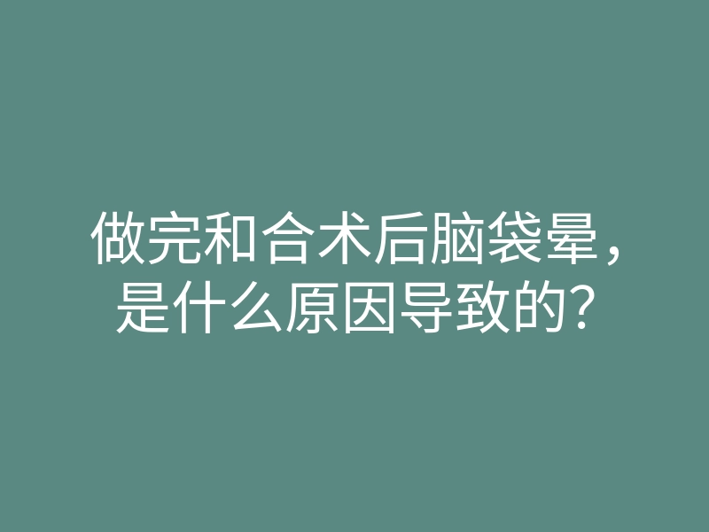 做完和合术后脑袋晕,是什么原因导致的?
