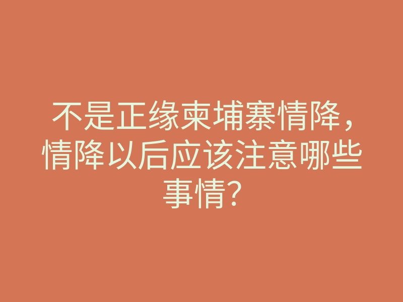不是正缘柬埔寨情降,情降以后应该注意哪些事情?