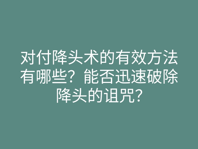 对付降头术的有效方法有哪些?能否迅速破除降头的诅咒?