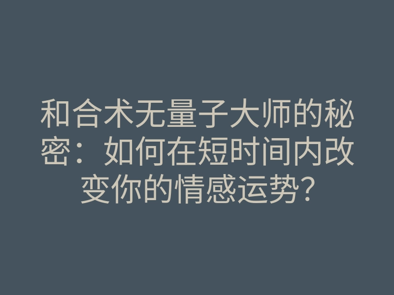 和合术无量子大师的秘密：如何在短时间内改变你的情感运势？