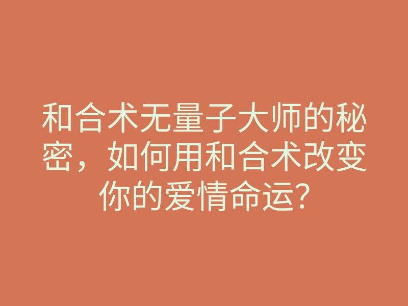 和合术无量子大师的秘密,如何用和合术改变你的爱情命运?
