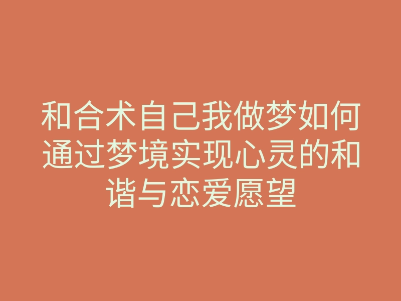 和合术自己我做梦如何通过梦境实现心灵的和谐与恋爱愿望