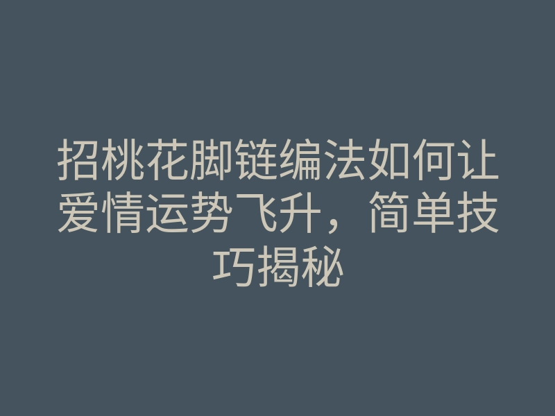 招桃花脚链编法如何让爱情运势飞升,简单技巧揭秘