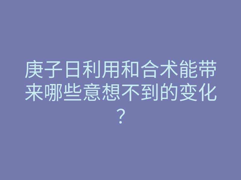 庚子日利用和合术能带来哪些意想不到的变化？