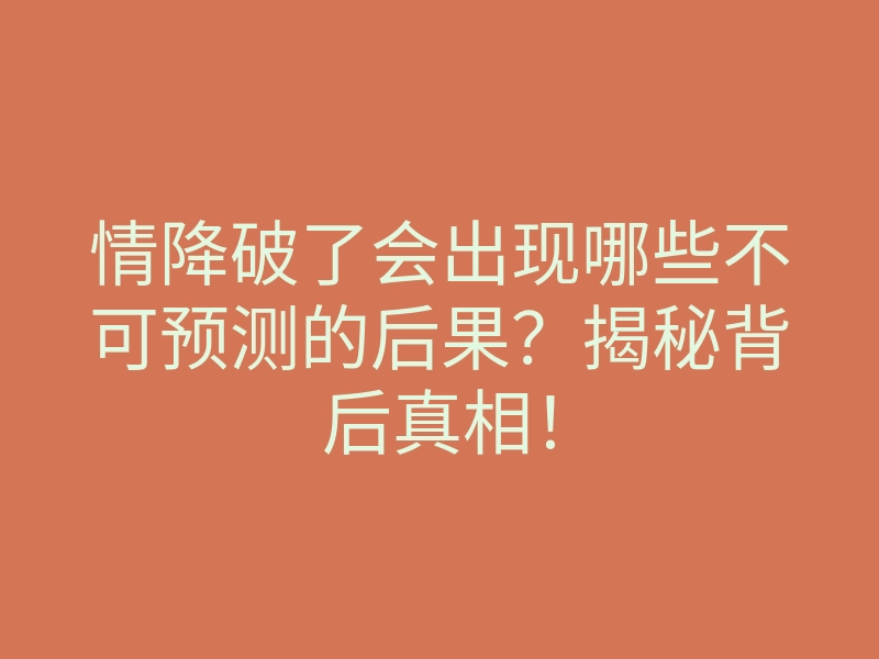 情降破了会出现哪些不可预测的后果?揭秘背后真相!