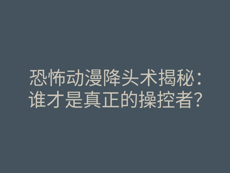 恐怖动漫降头术揭秘:谁才是真正的操控者?