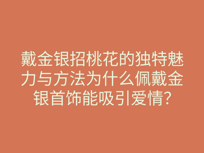 戴金银招桃花的独特魅力与方法为什么佩戴金银首饰能吸引爱情?