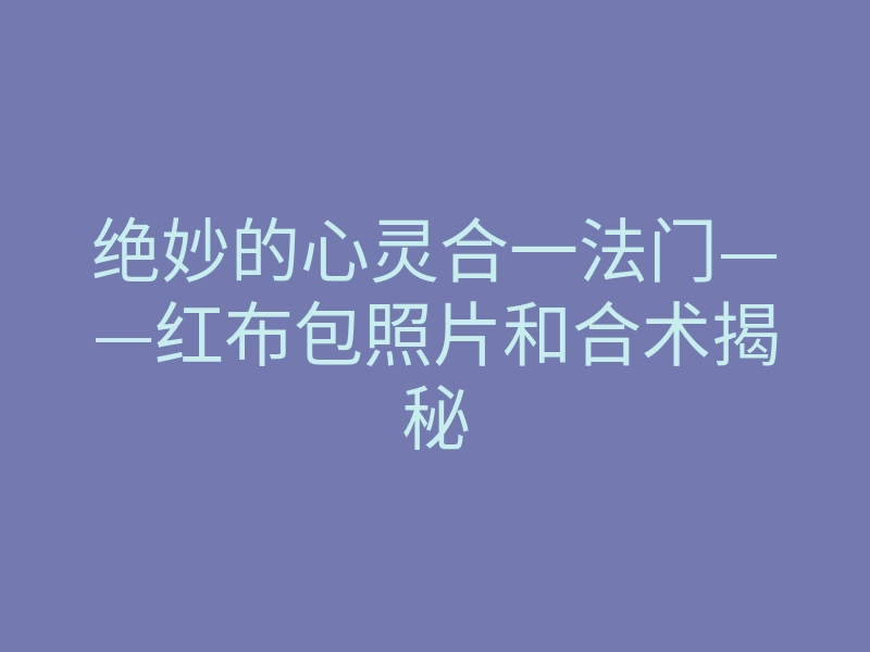 绝妙的心灵合一法门——红布包照片和合术揭秘