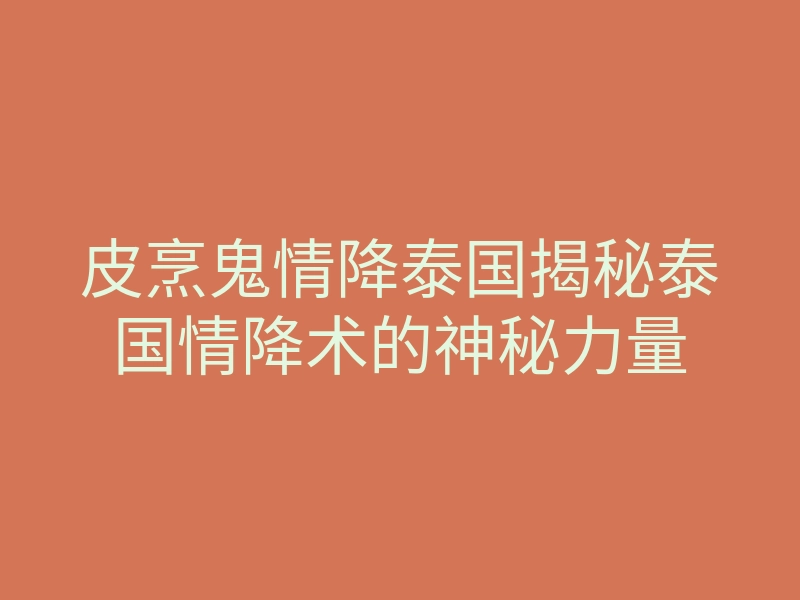 皮烹鬼情降泰国揭秘泰国情降术的神秘力量