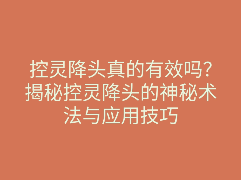 控灵降头真的有效吗?揭秘控灵降头的神秘术法与应用技巧